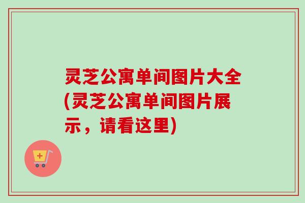 灵芝公寓单间图片大全(灵芝公寓单间图片展示,请看这里) 灵芝公寓单间图片大全(灵芝公寓单间图片展示,请看这里)