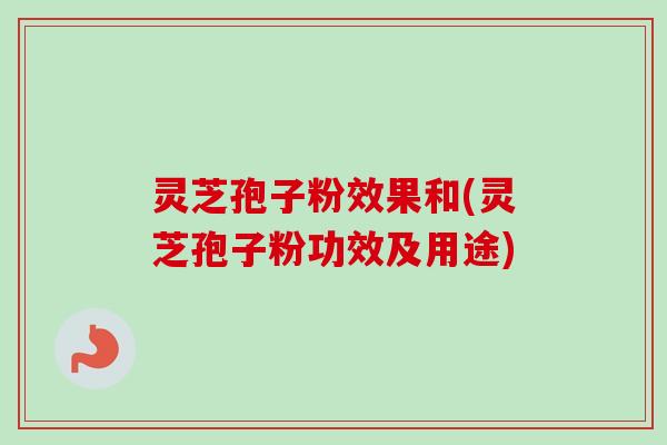 灵芝孢子粉效果和(灵芝孢子粉功效及用途) 灵芝孢子粉效果和(灵芝孢子粉功效及用途)