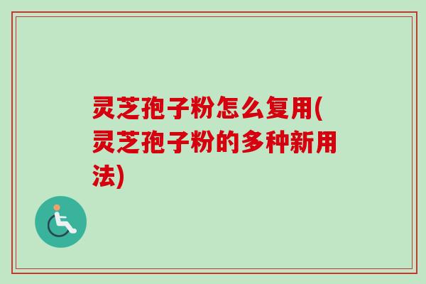 灵芝孢子粉怎么复用(灵芝孢子粉的多种新用法) 灵芝孢子粉怎么复用(灵芝孢子粉的多种新用法)