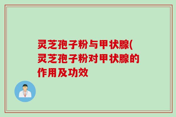 灵芝孢子粉与甲状腺(灵芝孢子粉对甲状腺的作用及功效