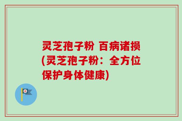 灵芝孢子粉 百病诸损(灵芝孢子粉：全方位保护身体健康)