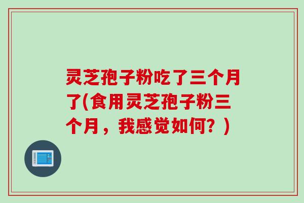 灵芝孢子粉吃了三个月了(食用灵芝孢子粉三个月，我感觉如何？)