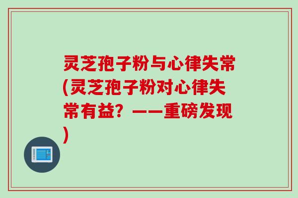 灵芝孢子粉与心律失常(灵芝孢子粉对心律失常有益？——重磅发现)