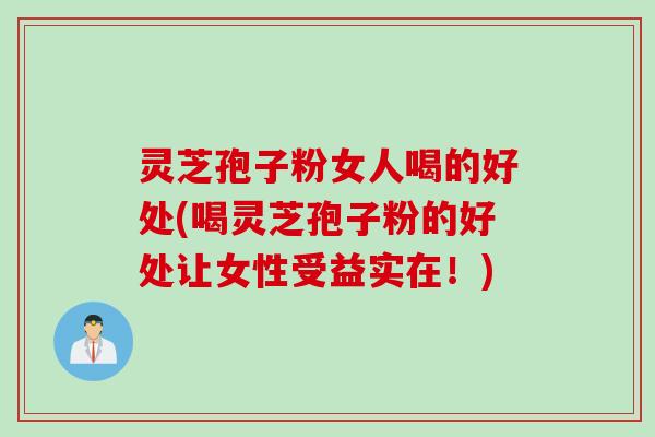 灵芝孢子粉女人喝的好处(喝灵芝孢子粉的好处让女性受益实在！)
