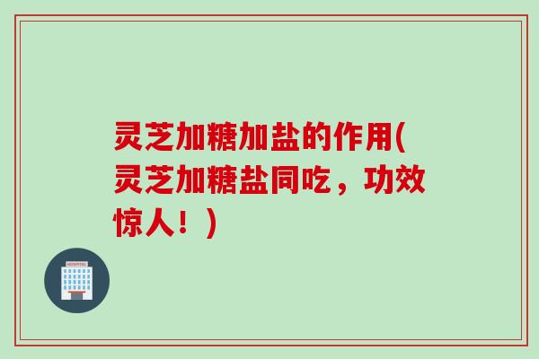 灵芝加糖加盐的作用(灵芝加糖盐同吃，功效惊人！)
