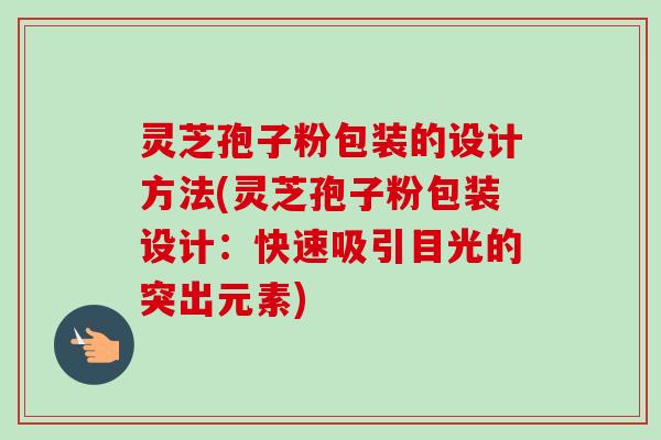 灵芝孢子粉包装的设计方法(灵芝孢子粉包装设计：快速吸引目光的突出元素)