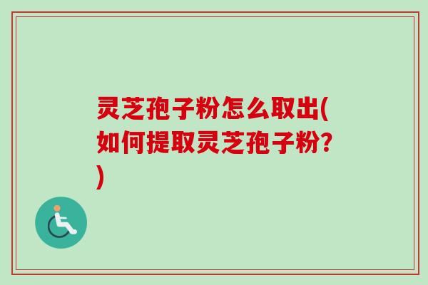 灵芝孢子粉怎么取出(如何提取灵芝孢子粉?) 灵芝孢子粉怎么取出(如何提取灵芝孢子粉?)