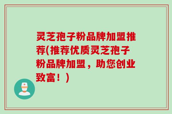 灵芝孢子粉品牌加盟推荐(推荐优质灵芝孢子粉品牌加盟,助您创业致富!) 灵芝孢子粉品牌加盟推荐(推荐优质灵芝孢子粉品牌加盟,助您创业致富!)