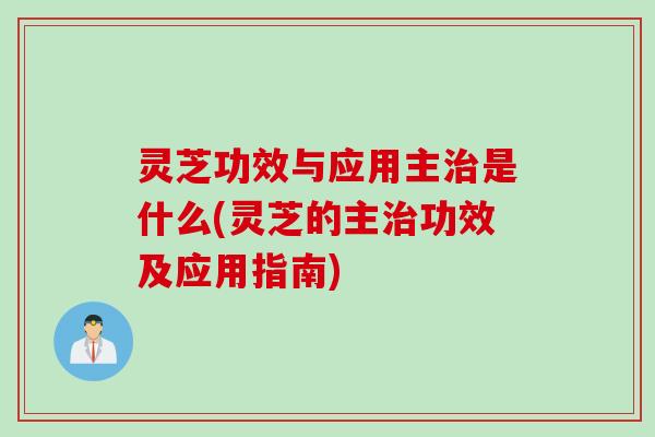 灵芝功效与应用主是什么(灵芝的主功效及应用指南)