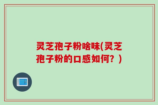 灵芝孢子粉啥味(灵芝孢子粉的口感如何?) 灵芝孢子粉啥味(灵芝孢子粉的口感如何?)