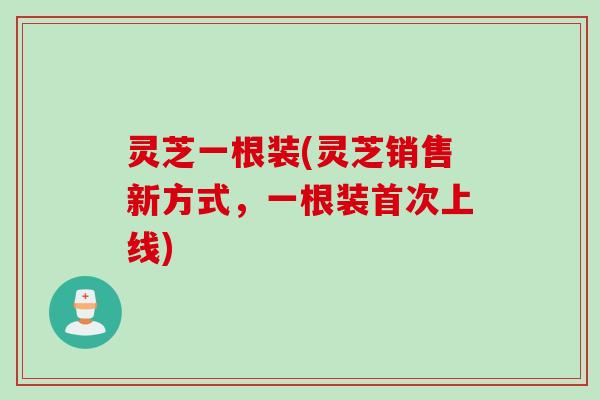 灵芝一根装(灵芝销售新方式，一根装首次上线)
