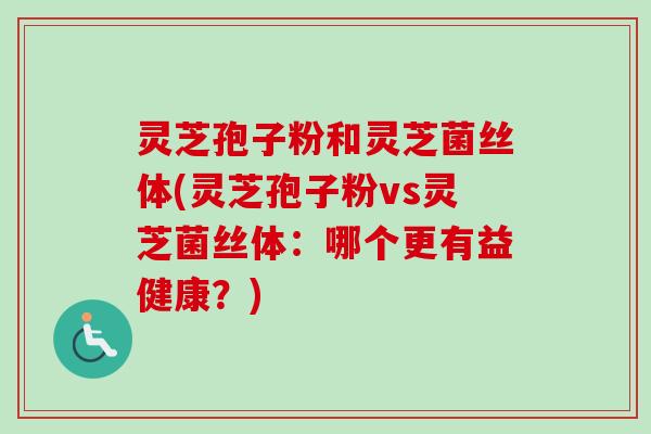 灵芝孢子粉和灵芝菌丝体(灵芝孢子粉vs灵芝菌丝体:哪个更有益健康?) 灵芝孢子粉和灵芝菌丝体(灵芝孢子粉vs灵芝菌丝体:哪个更有益健康?)