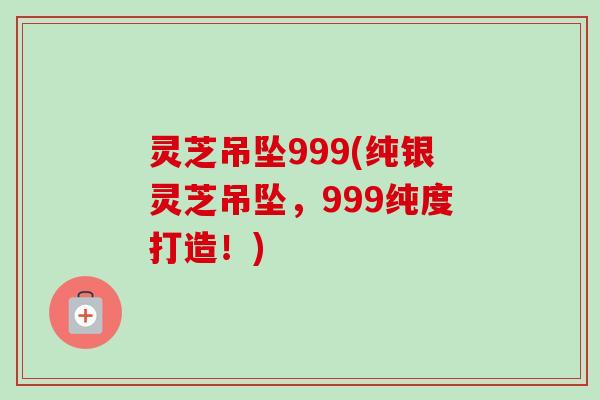 灵芝吊坠999(纯银灵芝吊坠,999纯度打造!) 灵芝吊坠999(纯银灵芝吊坠,999纯度打造!)