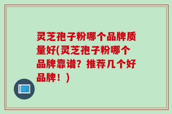 灵芝孢子粉哪个品牌质量好(灵芝孢子粉哪个品牌靠谱?推荐几个好品牌!) 灵芝孢子粉哪个品牌质量好(灵芝孢子粉哪个品牌靠谱?推荐几个好品牌!)