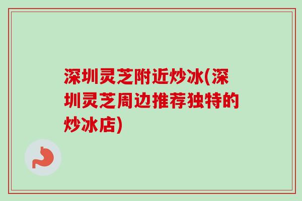 深圳灵芝附近炒冰(深圳灵芝周边推荐独特的炒冰店) 深圳灵芝附近炒冰(深圳灵芝周边推荐独特的炒冰店)