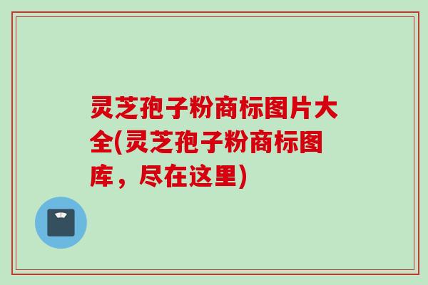 灵芝孢子粉商标图片大全(灵芝孢子粉商标图库，尽在这里)
