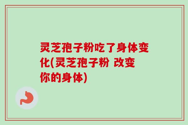 灵芝孢子粉吃了身体变化(灵芝孢子粉 改变你的身体)