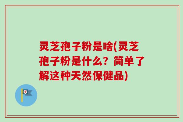 灵芝孢子粉是啥(灵芝孢子粉是什么？简单了解这种天然保健品)