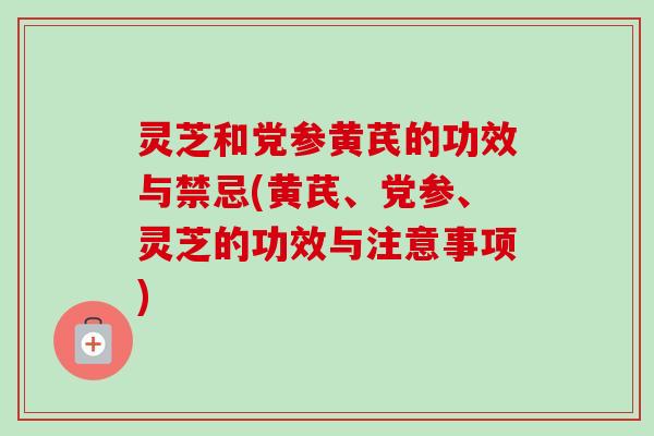 灵芝和党参黄芪的功效与禁忌(黄芪、党参、灵芝的功效与注意事项) 灵芝和党参黄芪的功效与禁忌(黄芪、党参、灵芝的功效与注意事项)