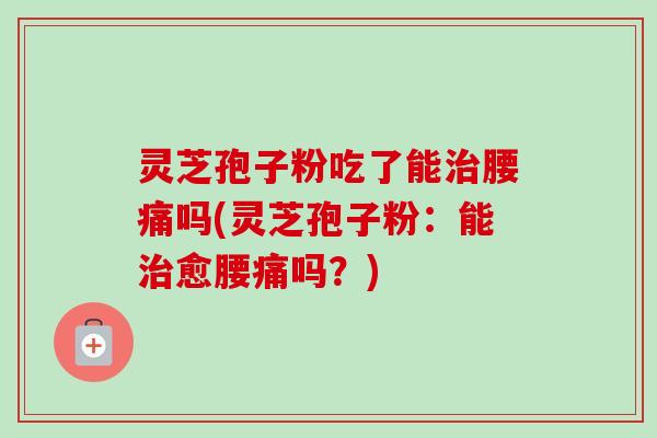 灵芝孢子粉吃了能腰痛吗(灵芝孢子粉:能愈腰痛吗?) 灵芝孢子粉吃了能腰痛吗(灵芝孢子粉:能愈腰痛吗?)
