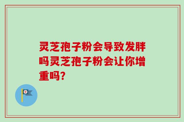 灵芝孢子粉会导致发胖吗灵芝孢子粉会让你增重吗？