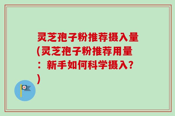 灵芝孢子粉推荐摄入量(灵芝孢子粉推荐用量：新手如何科学摄入？)