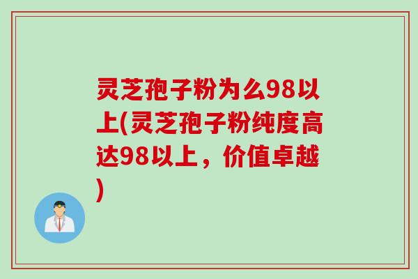 灵芝孢子粉为么98以上(灵芝孢子粉纯度高达98以上,价值卓越) 灵芝孢子粉为么98以上(灵芝孢子粉纯度高达98以上,价值卓越)