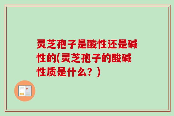 灵芝孢子是酸性还是碱性的(灵芝孢子的酸碱性质是什么？)