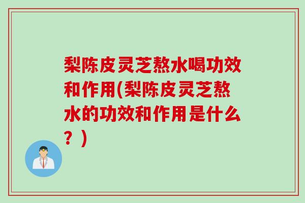 梨陈皮灵芝熬水喝功效和作用(梨陈皮灵芝熬水的功效和作用是什么？)