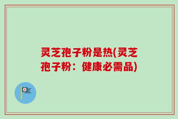灵芝孢子粉是热(灵芝孢子粉：健康必需品)