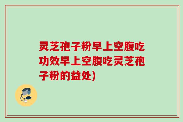 灵芝孢子粉早上空腹吃功效早上空腹吃灵芝孢子粉的益处) 灵芝孢子粉早上空腹吃功效早上空腹吃灵芝孢子粉的益处)