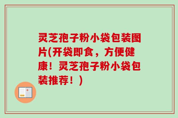 灵芝孢子粉小袋包装图片(开袋即食，方便健康！灵芝孢子粉小袋包装推荐！)