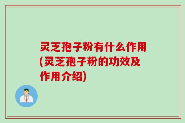 灵芝孢子粉有什么作用(灵芝孢子粉的功效及作用介绍)