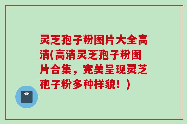 灵芝孢子粉图片大全高清(高清灵芝孢子粉图片合集,完美呈现灵芝孢子粉多种样貌!) 灵芝孢子粉图片大全高清(高清灵芝孢子粉图片合集,完美呈现灵芝孢子粉多种样貌!)