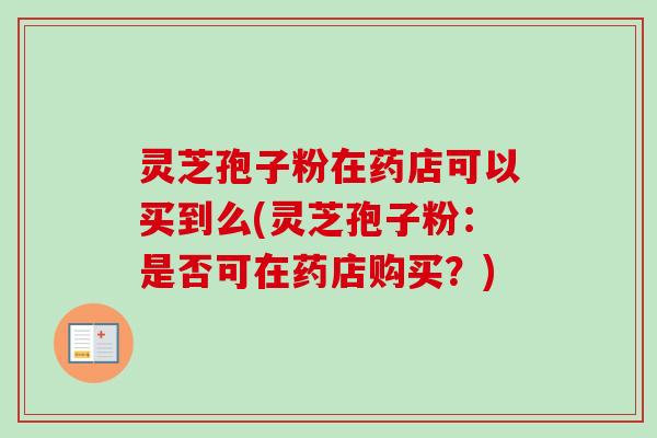 灵芝孢子粉在药店可以买到么(灵芝孢子粉：是否可在药店购买？)