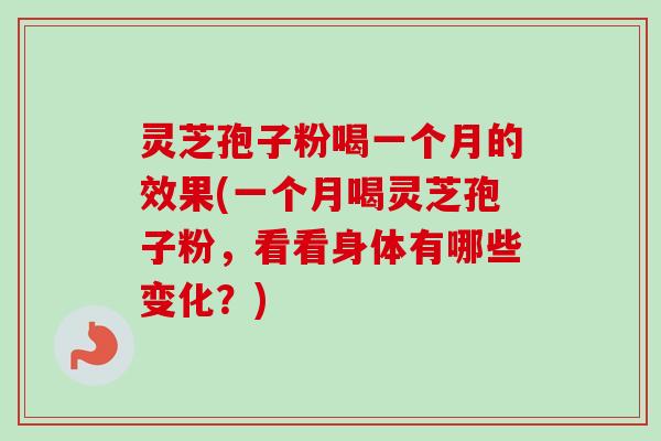 灵芝孢子粉喝一个月的效果(一个月喝灵芝孢子粉，看看身体有哪些变化？)