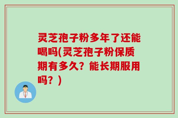灵芝孢子粉多年了还能喝吗(灵芝孢子粉保质期有多久？能长期服用吗？)