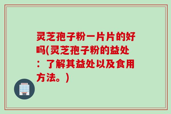 灵芝孢子粉一片片的好吗(灵芝孢子粉的益处:了解其益处以及食用方法。) 灵芝孢子粉一片片的好吗(灵芝孢子粉的益处:了解其益处以及食用方法。)