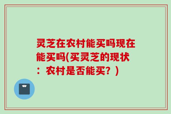 灵芝在农村能买吗现在能买吗(买灵芝的现状：农村是否能买？)