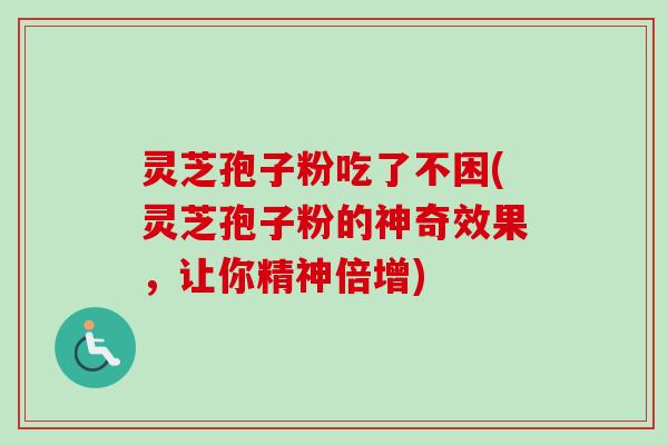 灵芝孢子粉吃了不困(灵芝孢子粉的神奇效果，让你精神倍增)
