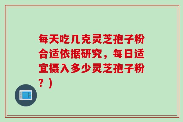 每天吃几克灵芝孢子粉合适依据研究，每日适宜摄入多少灵芝孢子粉？)