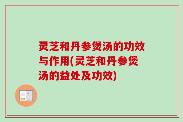 灵芝和丹参煲汤的功效与作用(灵芝和丹参煲汤的益处及功效)