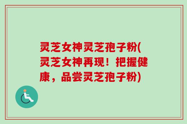 灵芝女神灵芝孢子粉(灵芝女神再现！把握健康，品尝灵芝孢子粉)