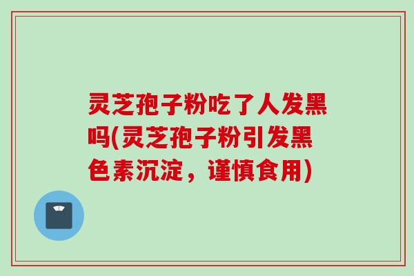 灵芝孢子粉吃了人发黑吗(灵芝孢子粉引发黑色素沉淀,谨慎食用) 灵芝孢子粉吃了人发黑吗(灵芝孢子粉引发黑色素沉淀,谨慎食用)
