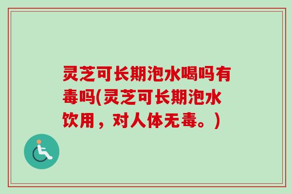 灵芝可长期泡水喝吗有毒吗(灵芝可长期泡水饮用，对人体无毒。)