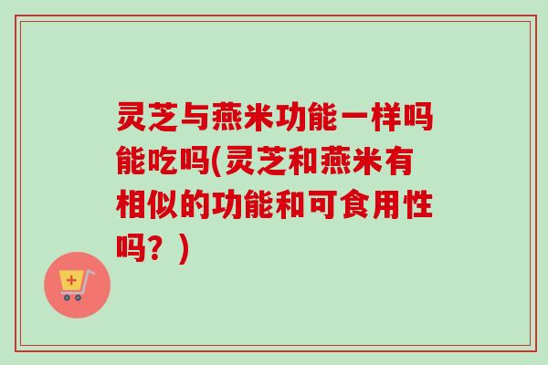灵芝与燕米功能一样吗能吃吗(灵芝和燕米有相似的功能和可食用性吗？)