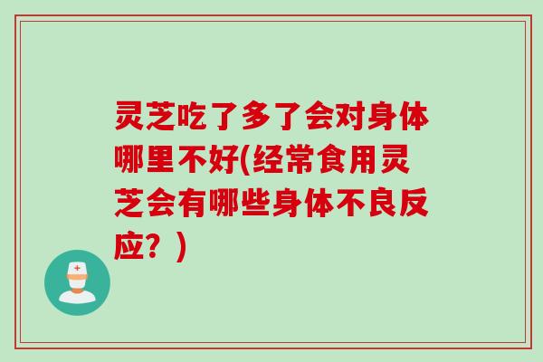 灵芝吃了多了会对身体哪里不好(经常食用灵芝会有哪些身体不良反应？)