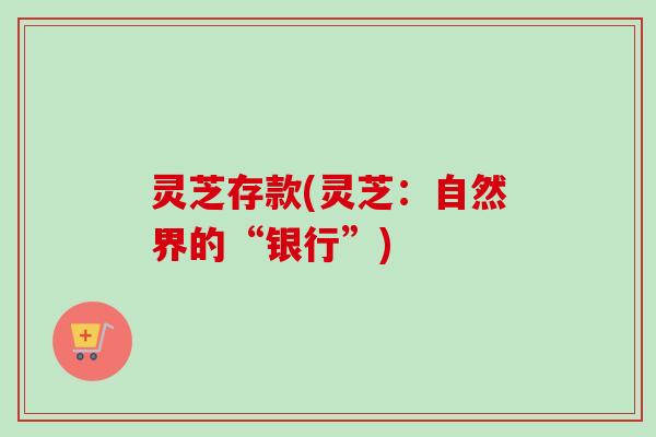 灵芝存款(灵芝：自然界的“银行”)