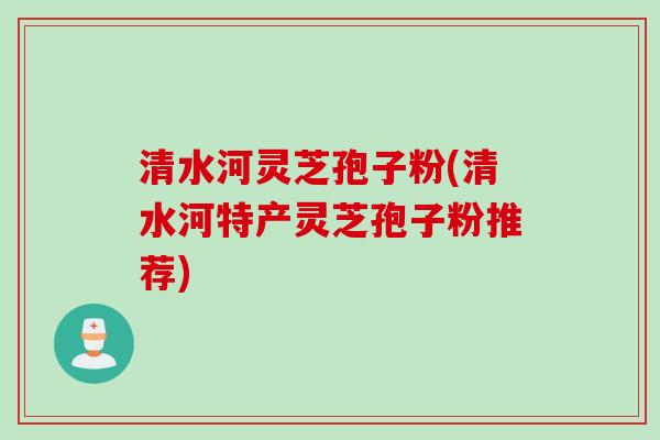 清水河灵芝孢子粉(清水河特产灵芝孢子粉推荐)