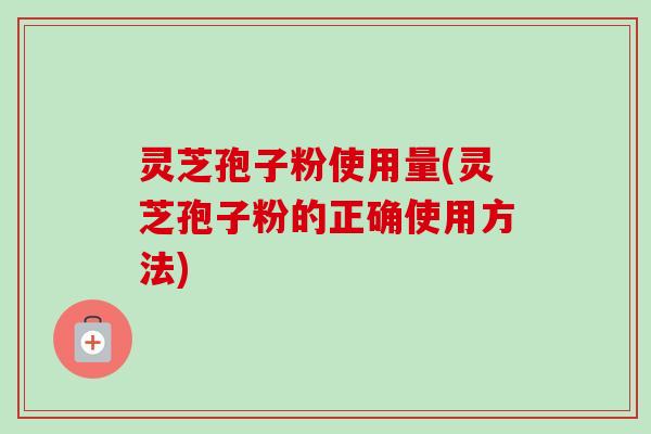 灵芝孢子粉使用量(灵芝孢子粉的正确使用方法) 灵芝孢子粉使用量(灵芝孢子粉的正确使用方法)